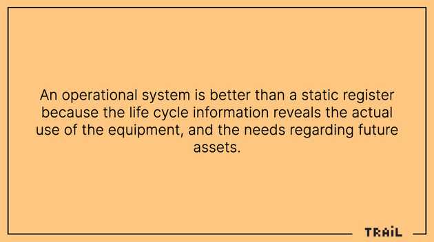 An operational system is better than a static register because the life cycle information reveals the actual use of the equipment, and the needs regarding future assets.